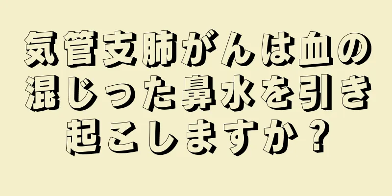 気管支肺がんは血の混じった鼻水を引き起こしますか？