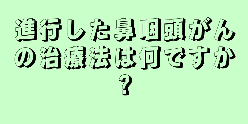 進行した鼻咽頭がんの治療法は何ですか?