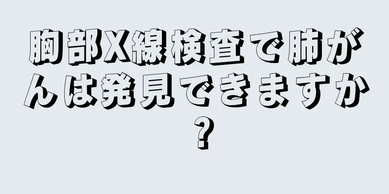 胸部X線検査で肺がんは発見できますか？