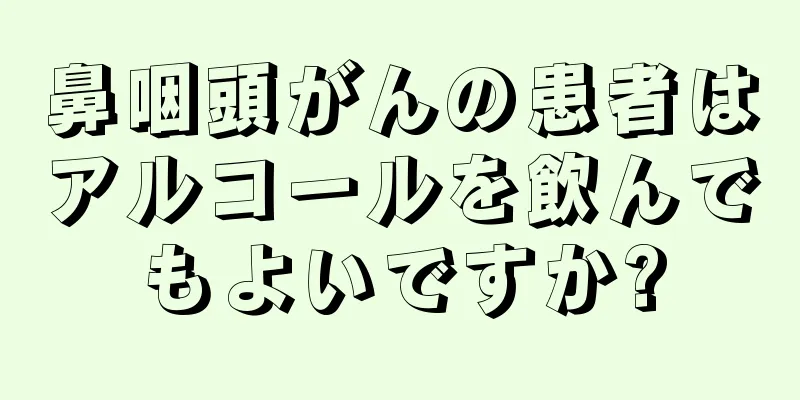 鼻咽頭がんの患者はアルコールを飲んでもよいですか?