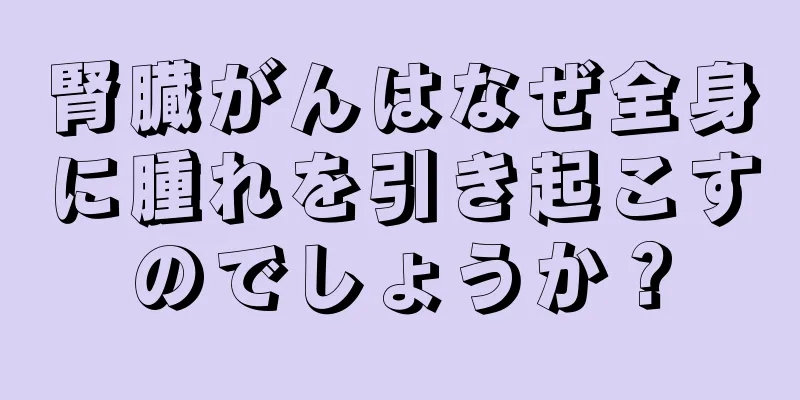 腎臓がんはなぜ全身に腫れを引き起こすのでしょうか？