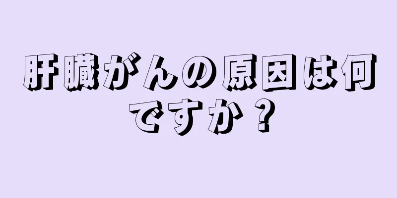 肝臓がんの原因は何ですか？