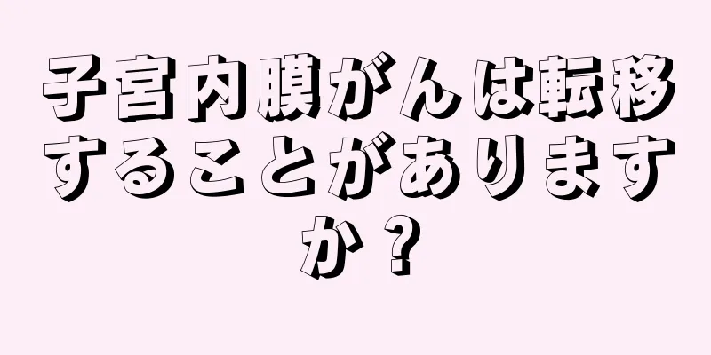 子宮内膜がんは転移することがありますか？