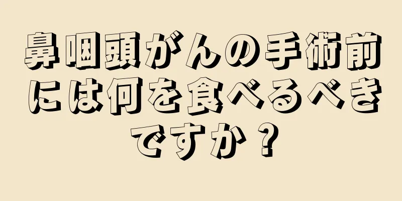 鼻咽頭がんの手術前には何を食べるべきですか？