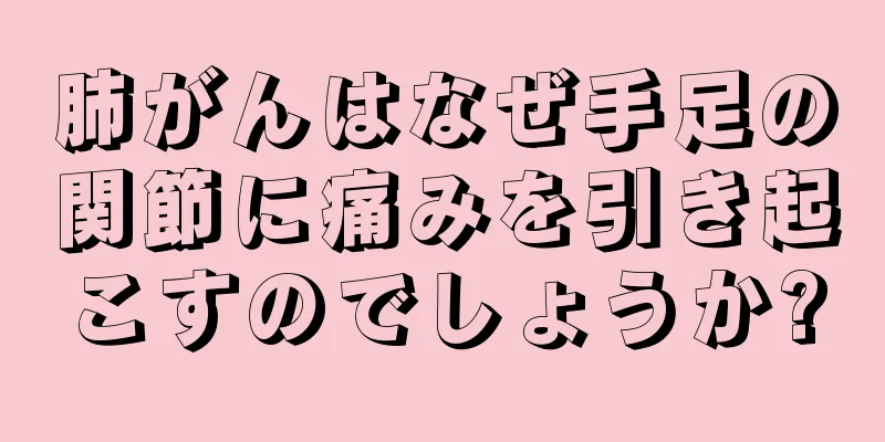肺がんはなぜ手足の関節に痛みを引き起こすのでしょうか?