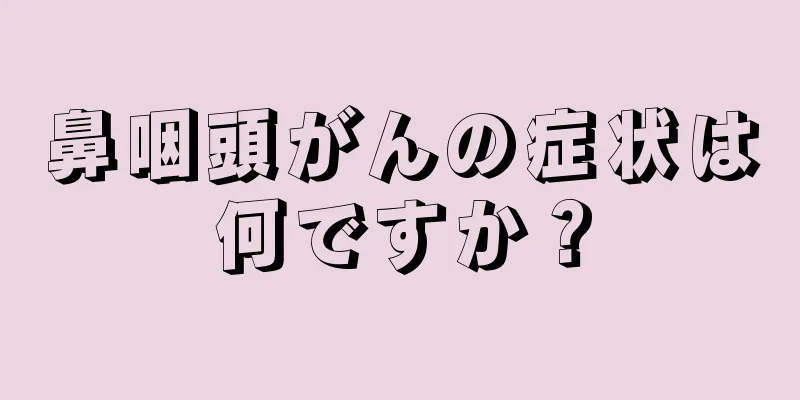 鼻咽頭がんの症状は何ですか？
