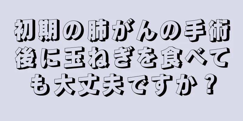 初期の肺がんの手術後に玉ねぎを食べても大丈夫ですか？