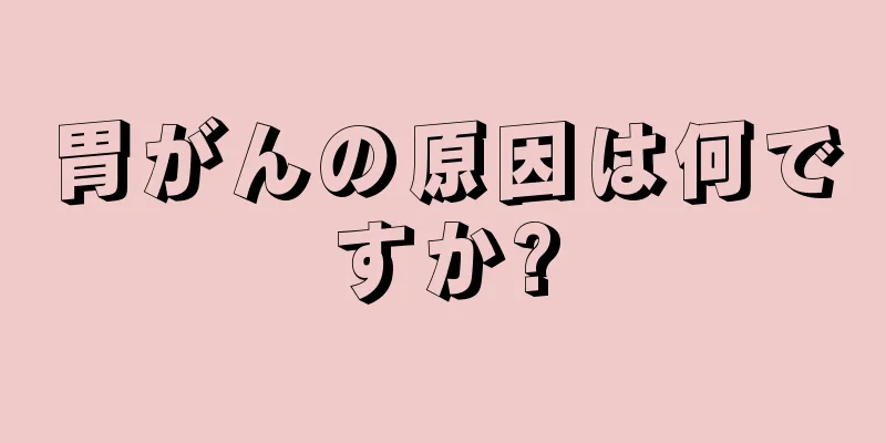 胃がんの原因は何ですか?