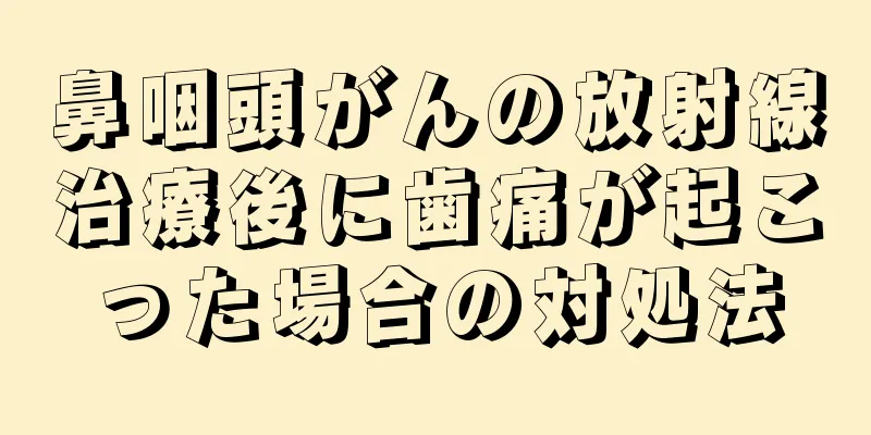 鼻咽頭がんの放射線治療後に歯痛が起こった場合の対処法