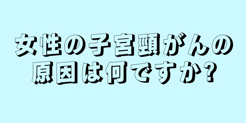 女性の子宮頸がんの原因は何ですか?
