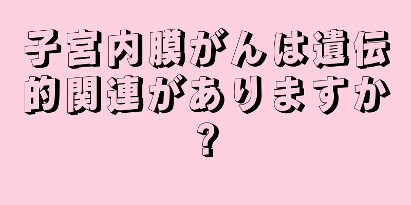 子宮内膜がんは遺伝的関連がありますか?