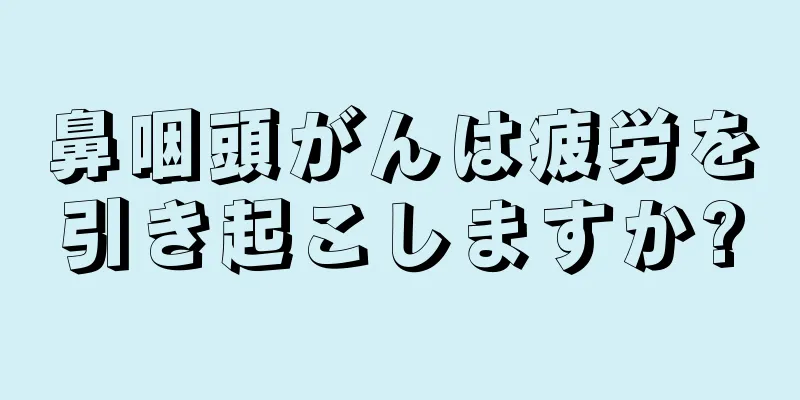 鼻咽頭がんは疲労を引き起こしますか?