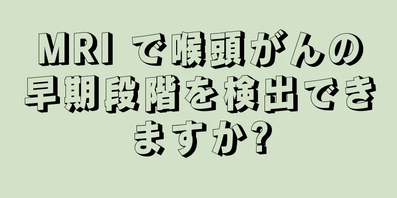 MRI で喉頭がんの早期段階を検出できますか?