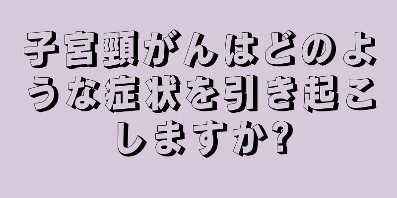 子宮頸がんはどのような症状を引き起こしますか?
