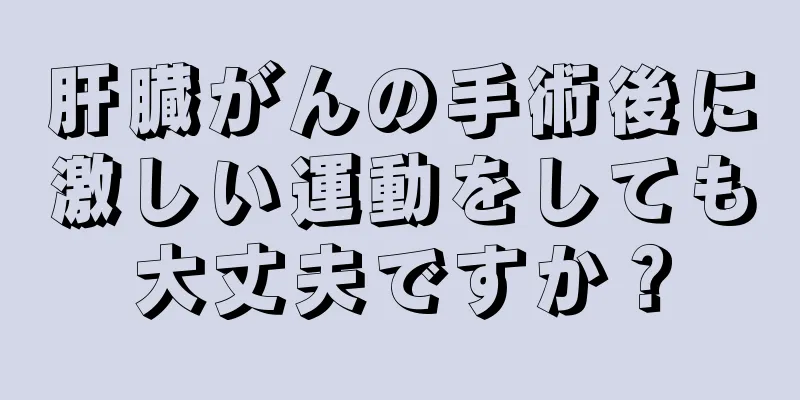 肝臓がんの手術後に激しい運動をしても大丈夫ですか？