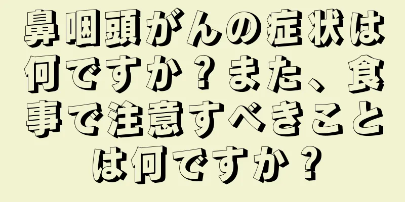 鼻咽頭がんの症状は何ですか？また、食事で注意すべきことは何ですか？