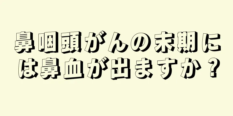 鼻咽頭がんの末期には鼻血が出ますか？