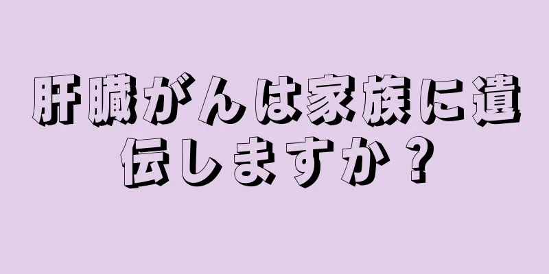 肝臓がんは家族に遺伝しますか？