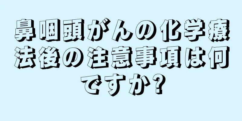 鼻咽頭がんの化学療法後の注意事項は何ですか?