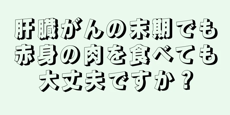 肝臓がんの末期でも赤身の肉を食べても大丈夫ですか？