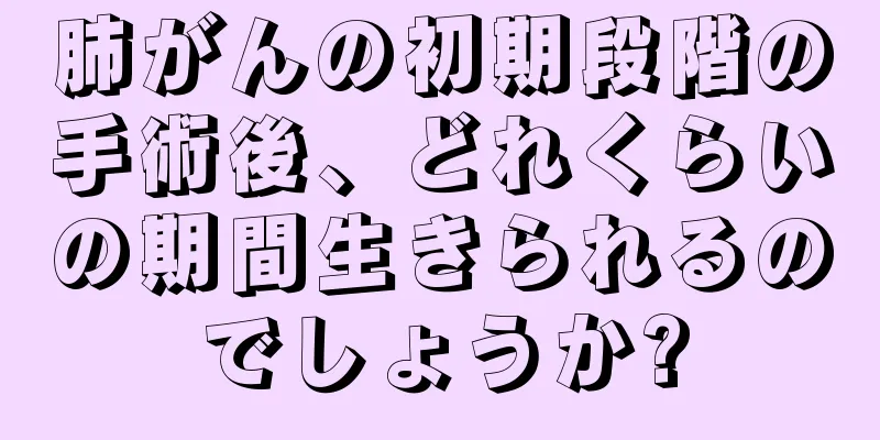 肺がんの初期段階の手術後、どれくらいの期間生きられるのでしょうか?