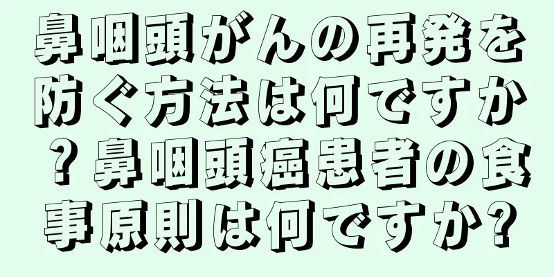 鼻咽頭がんの再発を防ぐ方法は何ですか？鼻咽頭癌患者の食事原則は何ですか?