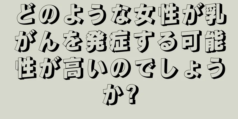 どのような女性が乳がんを発症する可能性が高いのでしょうか?