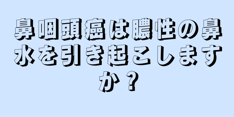 鼻咽頭癌は膿性の鼻水を引き起こしますか？