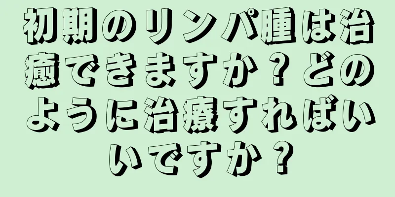 初期のリンパ腫は治癒できますか？どのように治療すればいいですか？