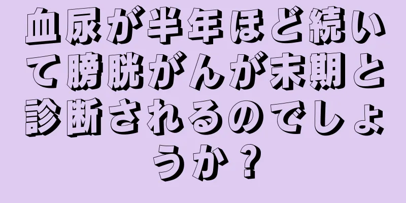 血尿が半年ほど続いて膀胱がんが末期と診断されるのでしょうか？