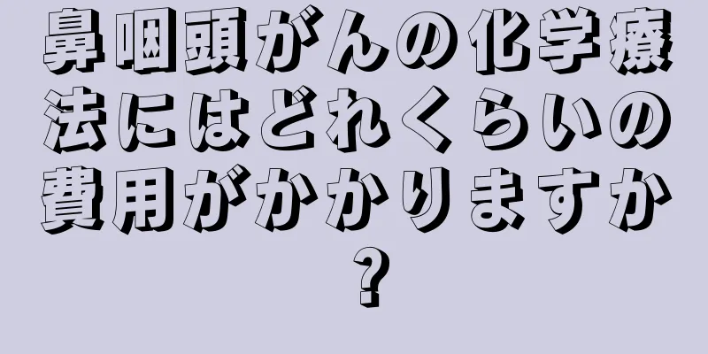 鼻咽頭がんの化学療法にはどれくらいの費用がかかりますか？