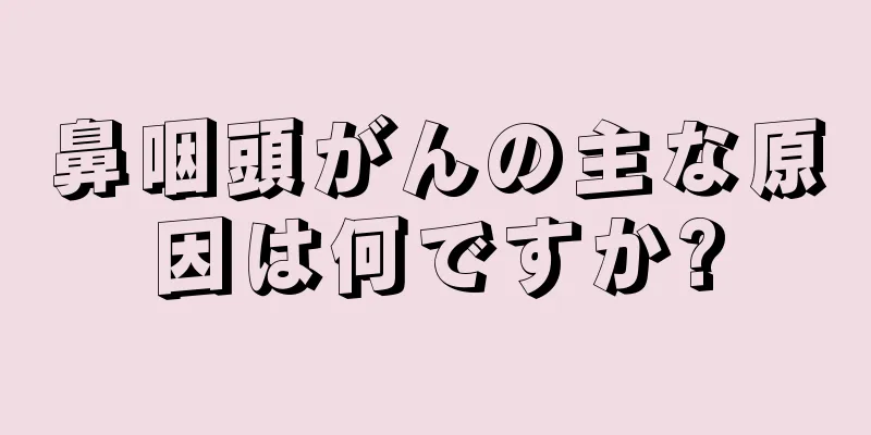 鼻咽頭がんの主な原因は何ですか?