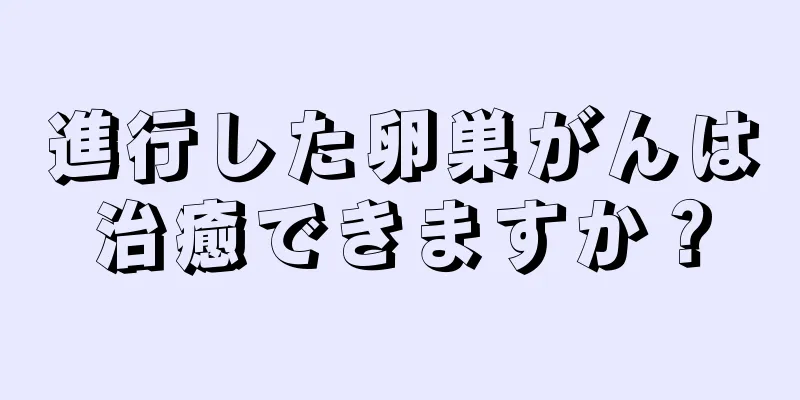 進行した卵巣がんは治癒できますか？