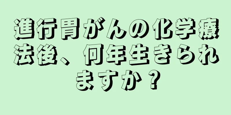 進行胃がんの化学療法後、何年生きられますか？