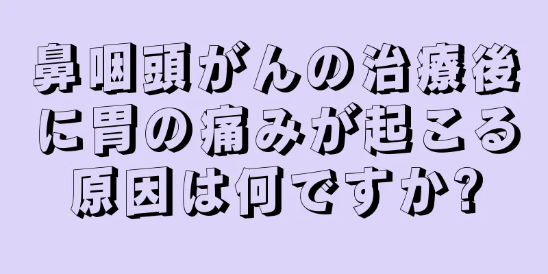 鼻咽頭がんの治療後に胃の痛みが起こる原因は何ですか?