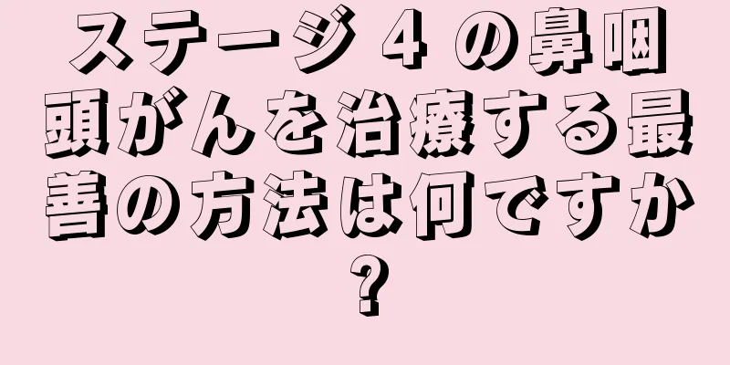 ステージ 4 の鼻咽頭がんを治療する最善の方法は何ですか?