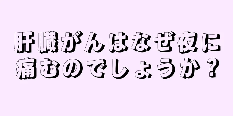 肝臓がんはなぜ夜に痛むのでしょうか？
