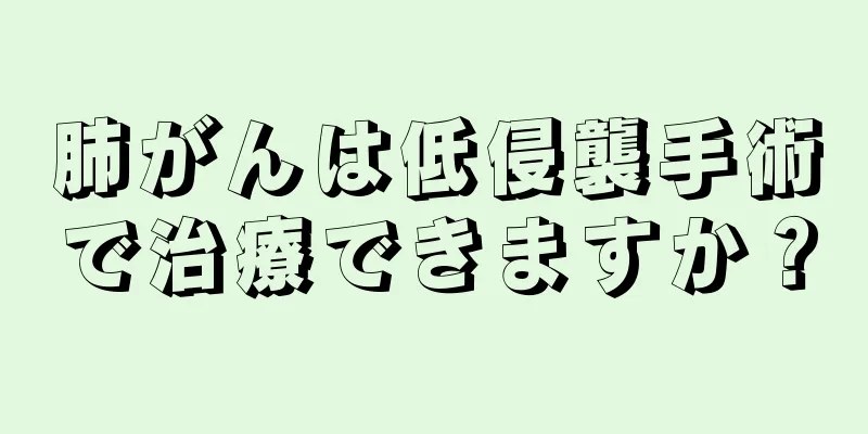肺がんは低侵襲手術で治療できますか？