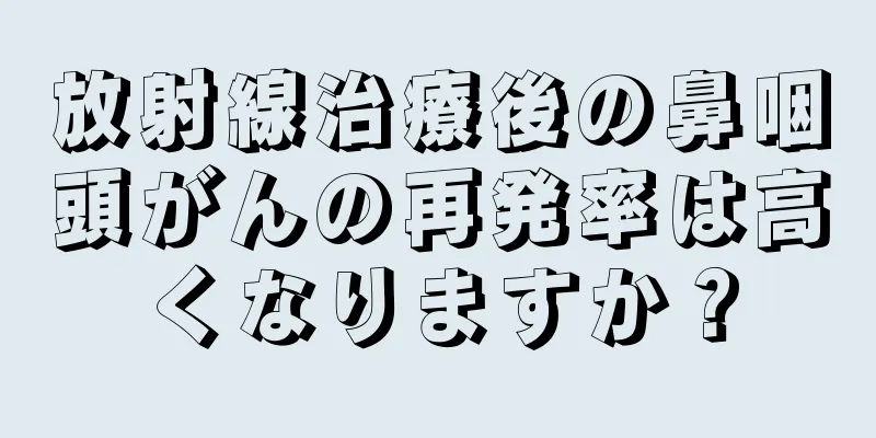 放射線治療後の鼻咽頭がんの再発率は高くなりますか？