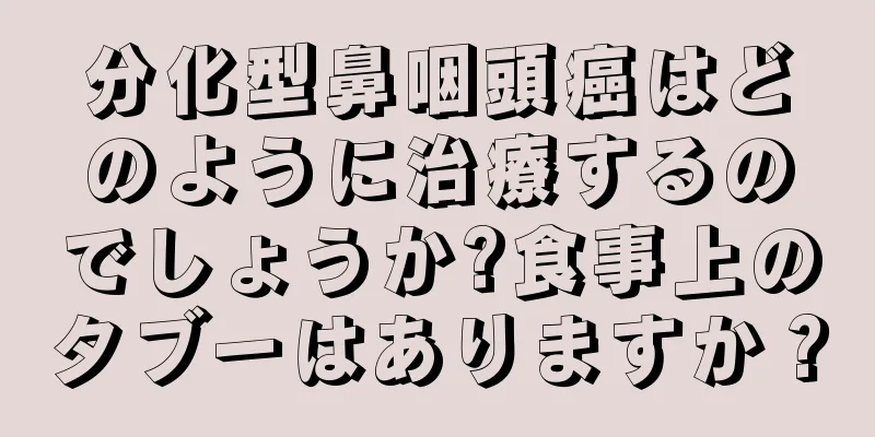 分化型鼻咽頭癌はどのように治療するのでしょうか?食事上のタブーはありますか？