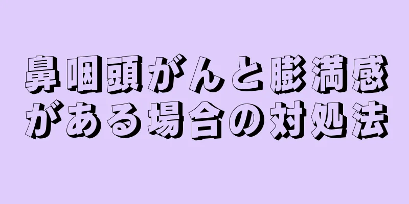 鼻咽頭がんと膨満感がある場合の対処法