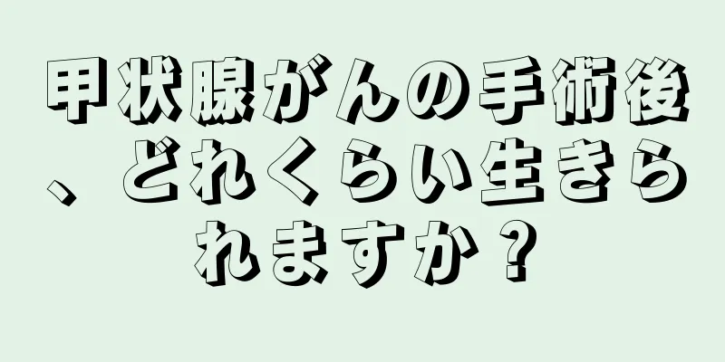 甲状腺がんの手術後、どれくらい生きられますか？