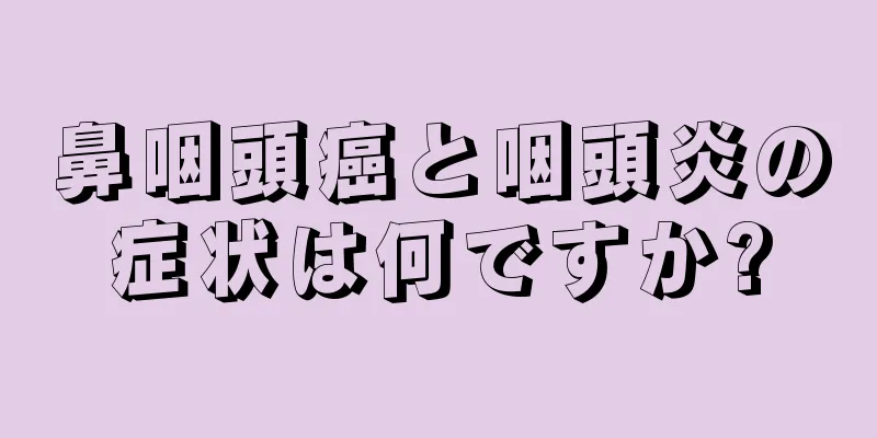 鼻咽頭癌と咽頭炎の症状は何ですか?