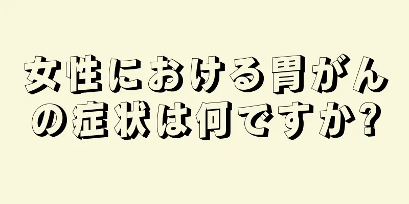 女性における胃がんの症状は何ですか?
