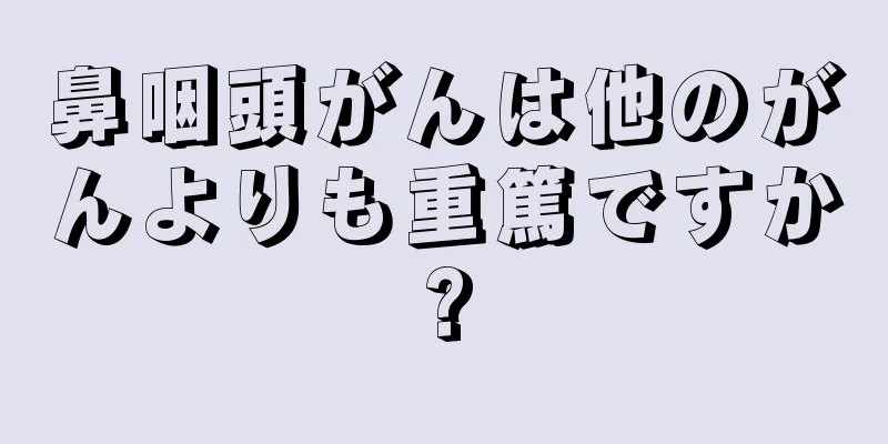 鼻咽頭がんは他のがんよりも重篤ですか?