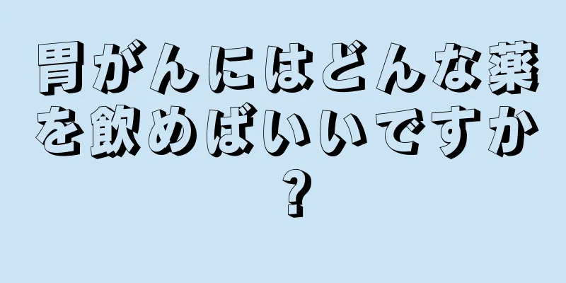 胃がんにはどんな薬を飲めばいいですか？
