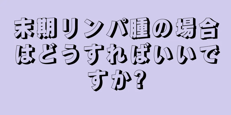 末期リンパ腫の場合はどうすればいいですか?
