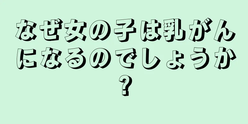 なぜ女の子は乳がんになるのでしょうか?