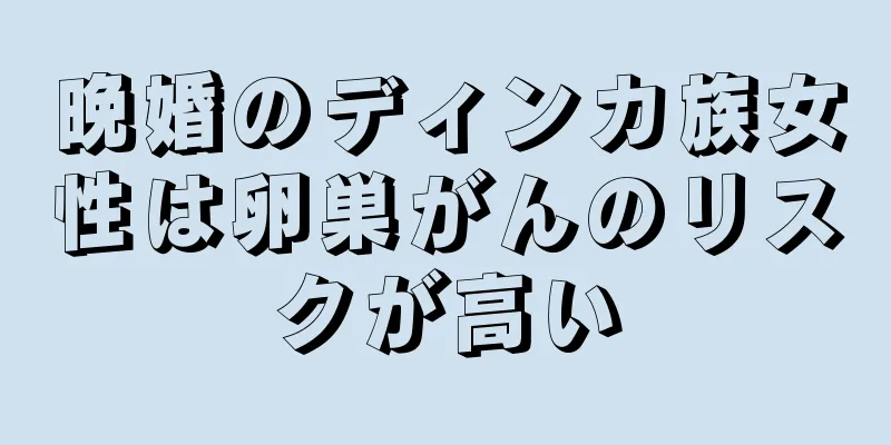 晩婚のディンカ族女性は卵巣がんのリスクが高い