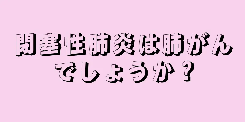 閉塞性肺炎は肺がんでしょうか？